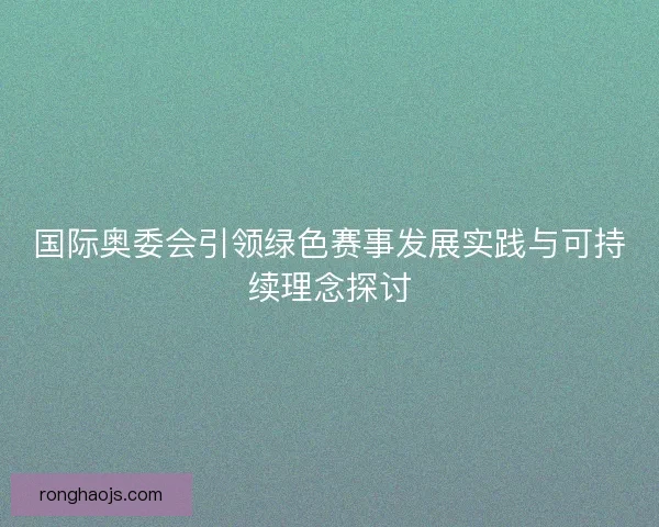 国际奥委会引领绿色赛事发展实践与可持续理念探讨